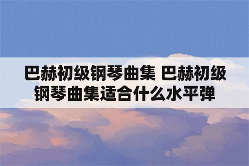 巴赫初级钢琴曲集 巴赫初级钢琴曲集适合什么水平弹