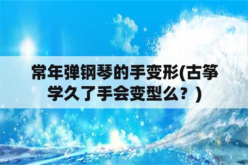 常年弹钢琴的手变形(古筝学久了手会变型么？)