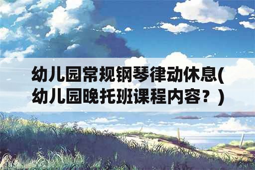 幼儿园常规钢琴律动休息(幼儿园晚托班课程内容？)