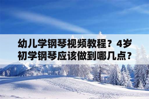 幼儿学钢琴视频教程？4岁初学钢琴应该做到哪几点？