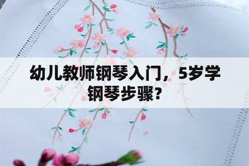 幼儿教师钢琴入门，5岁学钢琴步骤？