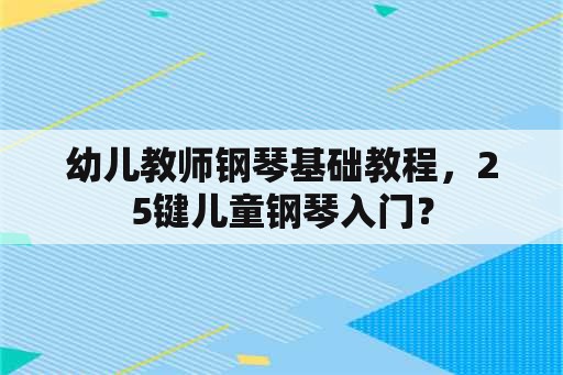 幼儿教师钢琴基础教程，25键儿童钢琴入门？