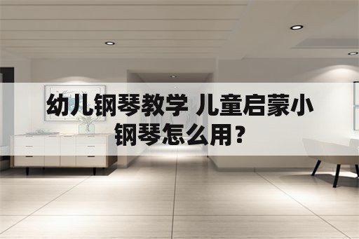 幼儿钢琴教学 儿童启蒙小钢琴怎么用？