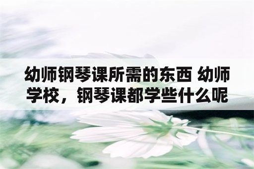 幼师钢琴课所需的东西 幼师学校，钢琴课都学些什么呢？可以考级吗？