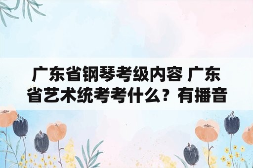 广东省钢琴考级内容 广东省艺术统考考什么？有播音主持艺术考试的吗？