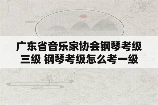 广东省音乐家协会钢琴考级三级 钢琴考级怎么考一级？