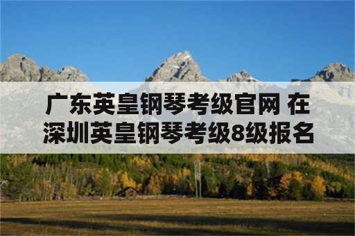 广东英皇钢琴考级官网 在深圳英皇钢琴考级8级报名费是多少？