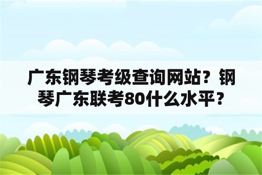 广东钢琴考级查询网站？钢琴广东联考80什么水平？