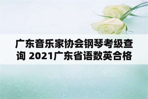 广东音乐家协会钢琴考级查询 2021广东省语数英合格考？