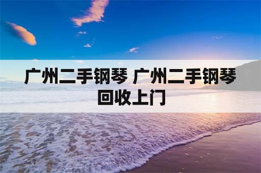 广州二手钢琴 广州二手钢琴回收上门