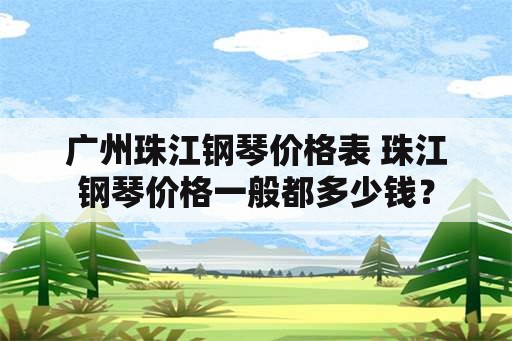 广州珠江钢琴价格表 珠江钢琴价格一般都多少钱？