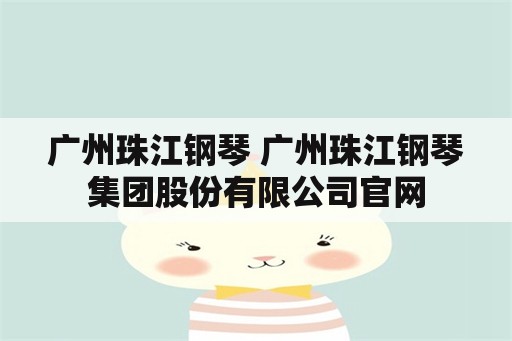 广州珠江钢琴 广州珠江钢琴集团股份有限公司官网