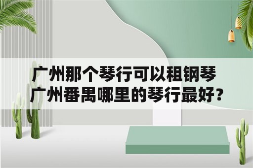 广州那个琴行可以租钢琴 广州番禺哪里的琴行最好？