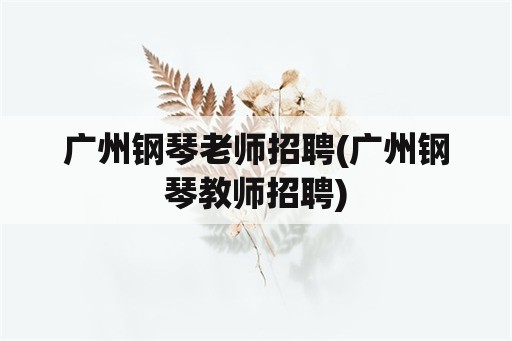 广州钢琴老师招聘(广州钢琴教师招聘)