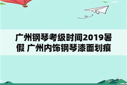 广州钢琴考级时间2019暑假 广州内饰钢琴漆面划痕快速修复方法？