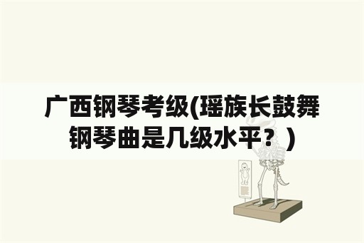 广西钢琴考级(瑶族长鼓舞钢琴曲是几级水平？)