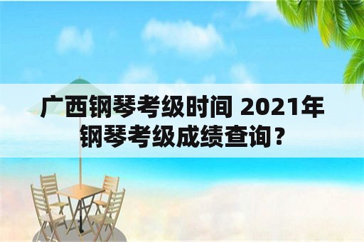 广西钢琴考级时间 2021年钢琴考级成绩查询？