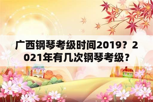 广西钢琴考级时间2019？2021年有几次钢琴考级？