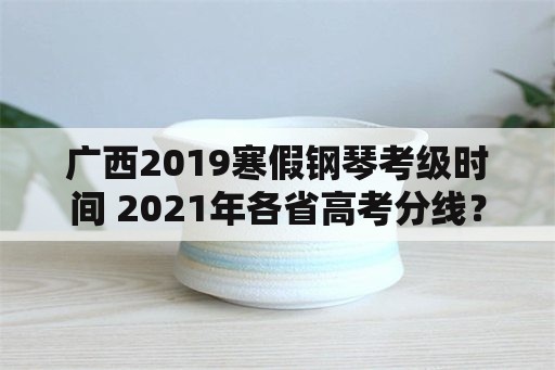 广西2019寒假钢琴考级时间 2021年各省高考分线？