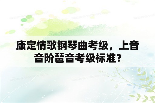 康定情歌钢琴曲考级，上音音阶琶音考级标准？