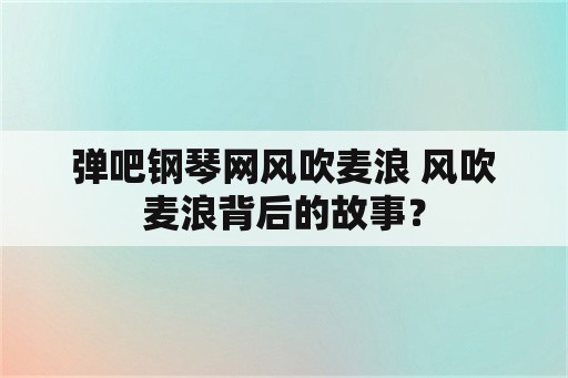 弹吧钢琴网风吹麦浪 风吹麦浪背后的故事？