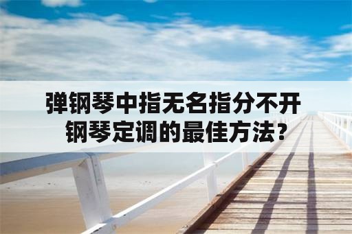 弹钢琴中指无名指分不开 钢琴定调的最佳方法？