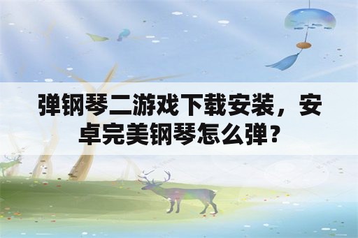 弹钢琴二游戏下载安装，安卓完美钢琴怎么弹？