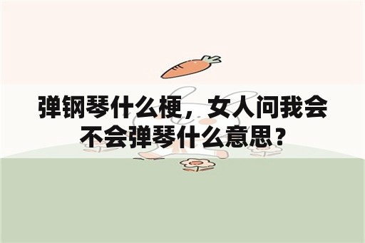 弹钢琴什么梗，女人问我会不会弹琴什么意思？