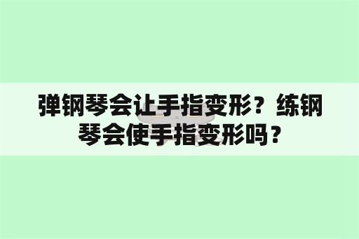 弹钢琴会让手指变形？练钢琴会使手指变形吗？