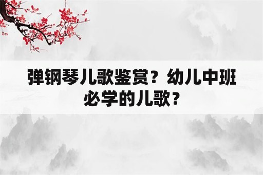 弹钢琴儿歌鉴赏？幼儿中班必学的儿歌？