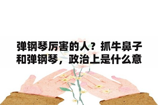 弹钢琴厉害的人？抓牛鼻子和弹钢琴，政治上是什么意思？