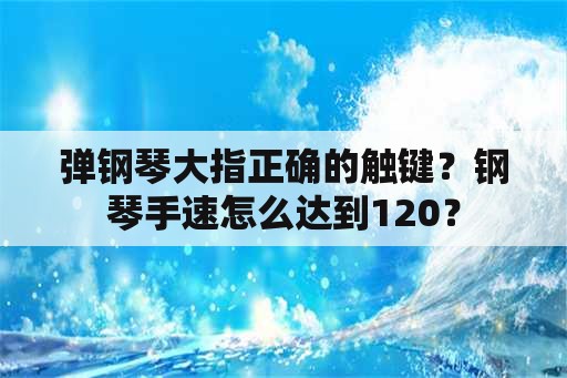 弹钢琴大指正确的触键？钢琴手速怎么达到120？