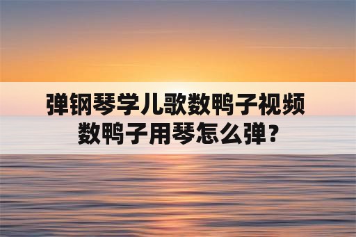 弹钢琴学儿歌数鸭子视频 数鸭子用琴怎么弹？