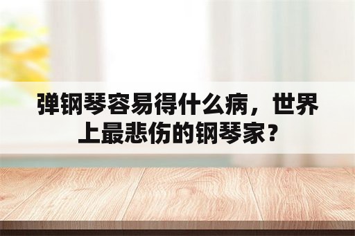 弹钢琴容易得什么病，世界上最悲伤的钢琴家？