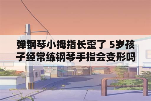 弹钢琴小拇指长歪了 5岁孩子经常练钢琴手指会变形吗？