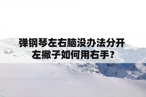 弹钢琴左右脑没办法分开 左撇子如何用右手？