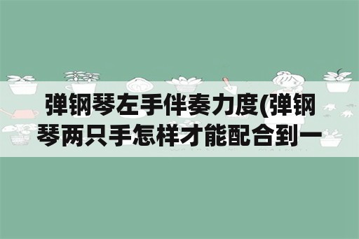 弹钢琴左手伴奏力度(弹钢琴两只手怎样才能配合到一起？)