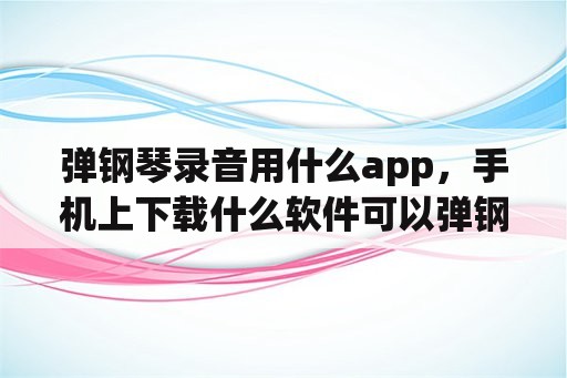 弹钢琴录音用什么app，手机上下载什么软件可以弹钢琴音？