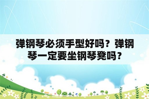 弹钢琴必须手型好吗？弹钢琴一定要坐钢琴凳吗？