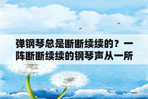 弹钢琴总是断断续续的？一阵断断续续的钢琴声从一所茅屋里传出来缩句？