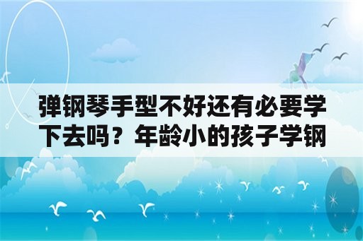 弹钢琴手型不好还有必要学下去吗？年龄小的孩子学钢琴手型是不是不太好？