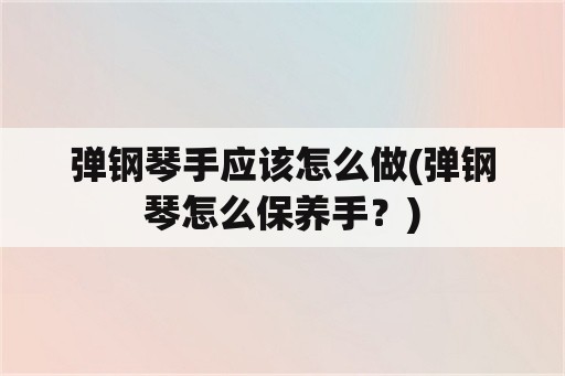 弹钢琴手应该怎么做(弹钢琴怎么保养手？)