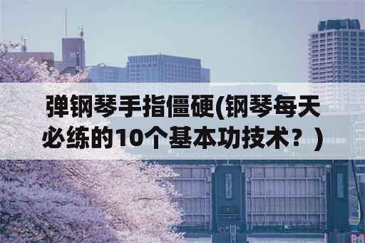 弹钢琴手指僵硬(钢琴每天必练的10个基本功技术？)