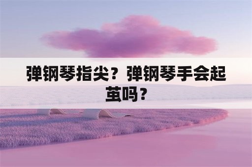 弹钢琴指尖？弹钢琴手会起茧吗？