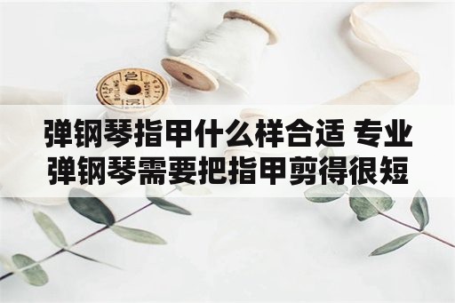 弹钢琴指甲什么样合适 专业弹钢琴需要把指甲剪得很短吗？