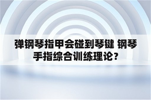 弹钢琴指甲会碰到琴键 钢琴手指综合训练理论？