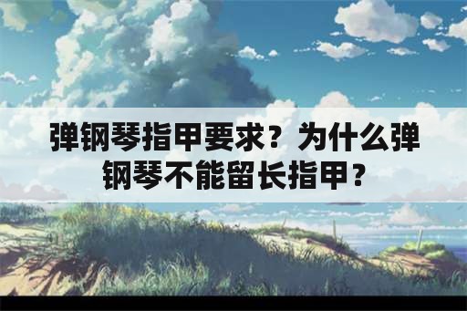 弹钢琴指甲要求？为什么弹钢琴不能留长指甲？