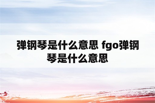 弹钢琴是什么意思 fgo弹钢琴是什么意思