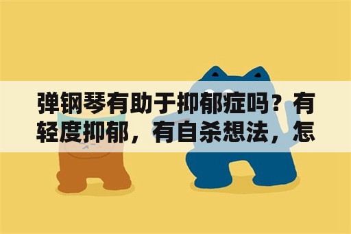 弹钢琴有助于抑郁症吗？有轻度抑郁，有自杀想法，怎么办？