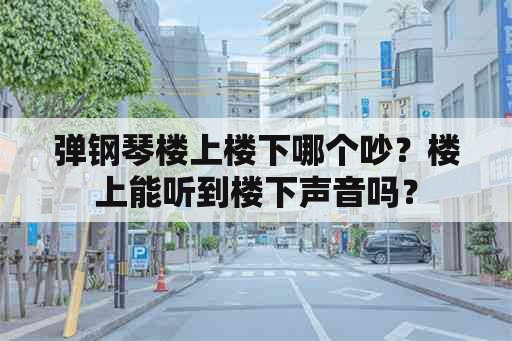 弹钢琴楼上楼下哪个吵？楼上能听到楼下声音吗？